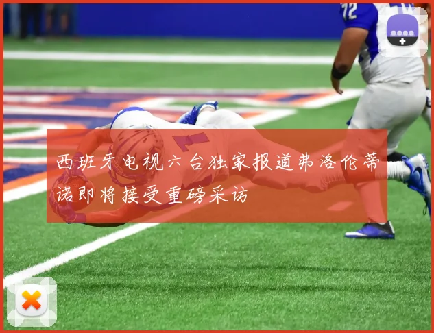 西班牙电视六台独家报道弗洛伦蒂诺即将接受重磅采访