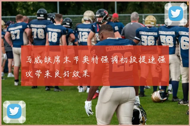 马威缺席末节奥特强调初段提速强攻带来良好效果