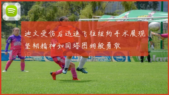 迪文受伤后迅速飞往纽约手术展现坚韧精神如同塔图姆般勇敢