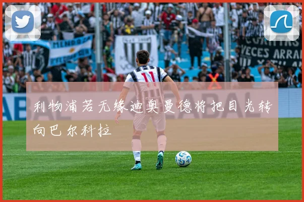 利物浦若无缘迪奥曼德将把目光转向巴尔科拉