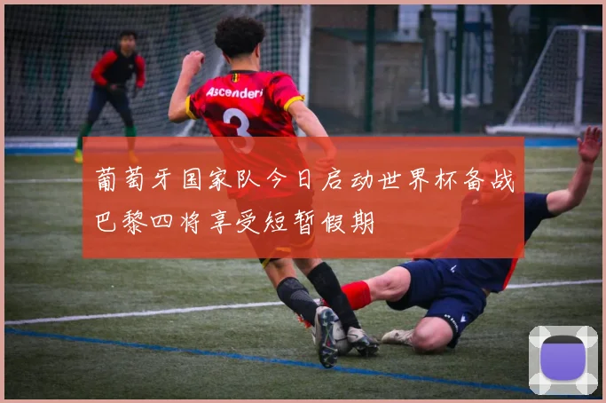 葡萄牙国家队今日启动世界杯备战巴黎四将享受短暂假期