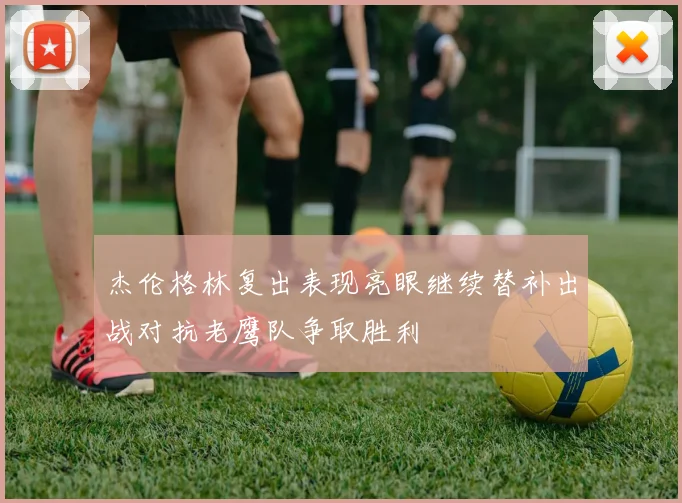 杰伦格林复出表现亮眼继续替补出战对抗老鹰队争取胜利