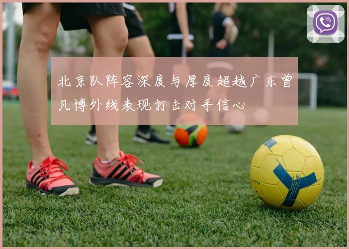北京队阵容深度与厚度超越广东曾凡博外线表现打击对手信心