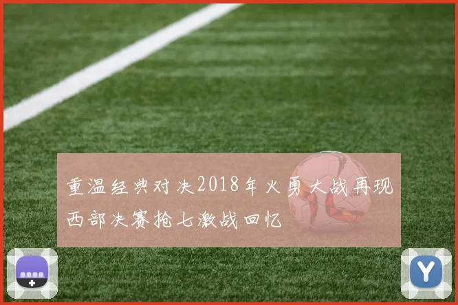 重温经典对决2018年火勇大战再现西部决赛抢七激战回忆