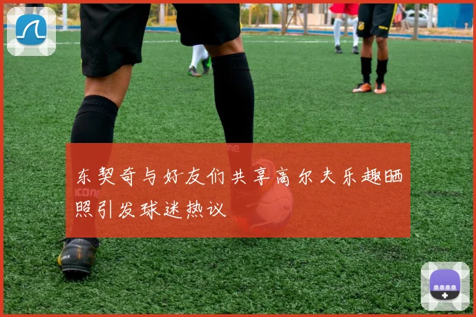 东契奇与好友们共享高尔夫乐趣晒照引发球迷热议
