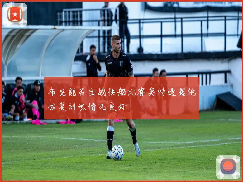布克能否出战快船比赛奥特透露他恢复训练情况良好