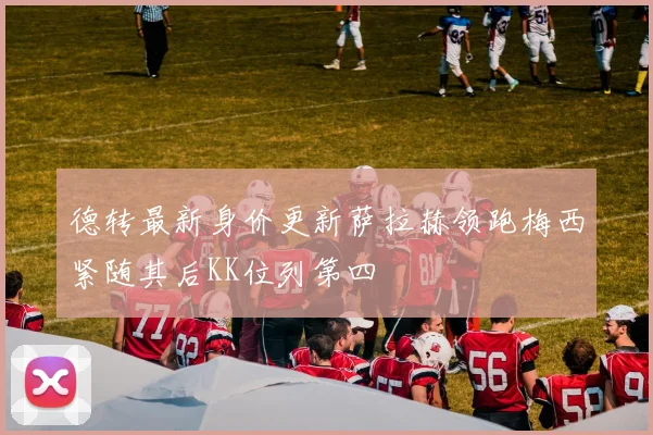 德转最新身价更新萨拉赫领跑梅西紧随其后KK位列第四