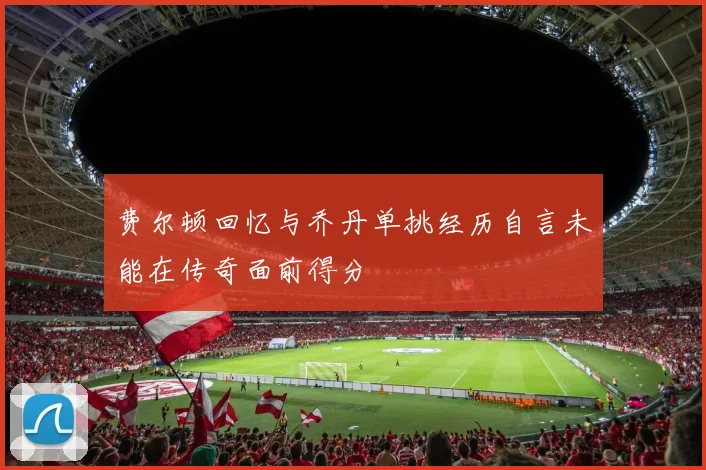 费尔顿回忆与乔丹单挑经历自言未能在传奇面前得分