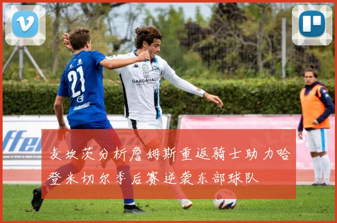 麦坎茨分析詹姆斯重返骑士助力哈登米切尔季后赛逆袭东部球队