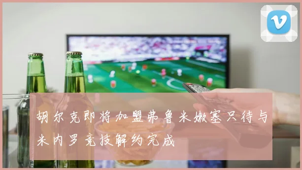 胡尔克即将加盟弗鲁米嫩塞只待与米内罗竞技解约完成