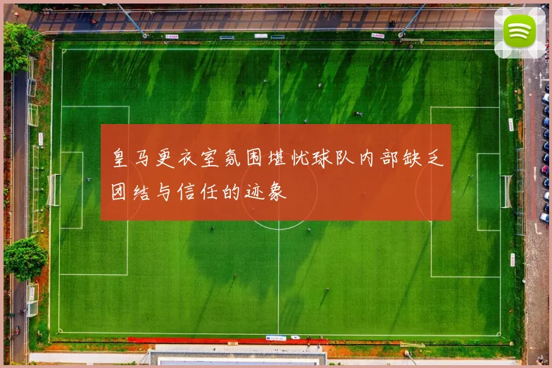 皇马更衣室氛围堪忧球队内部缺乏团结与信任的迹象