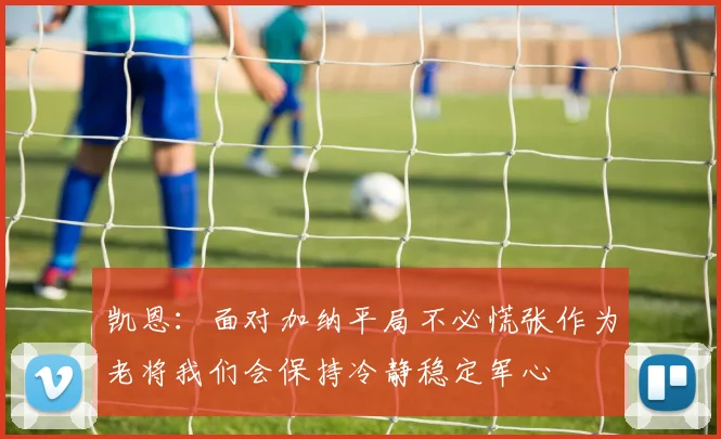 凯恩：面对加纳平局不必慌张作为老将我们会保持冷静稳定军心