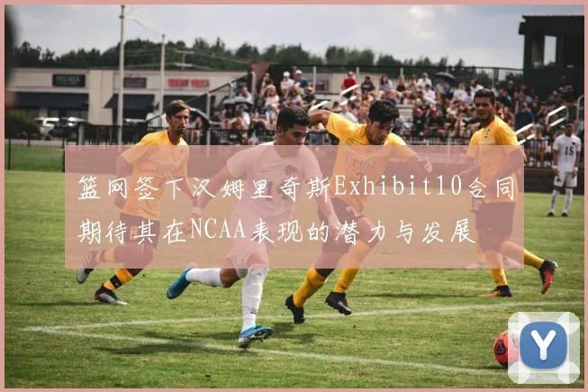 篮网签下汉姆里奇斯Exhibit10合同期待其在NCAA表现的潜力与发展