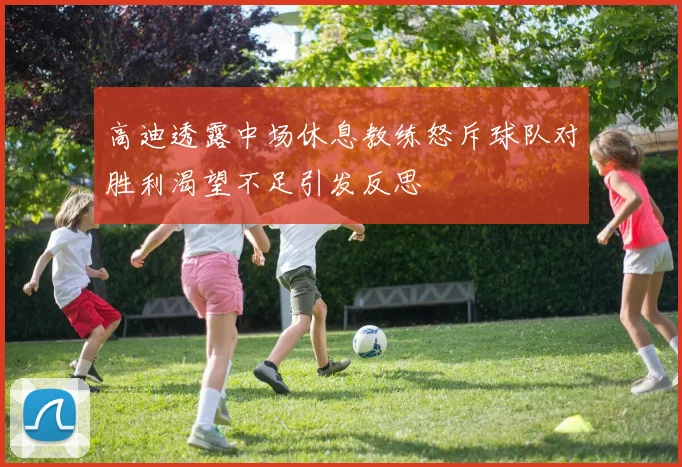 高迪透露中场休息教练怒斥球队对胜利渴望不足引发反思