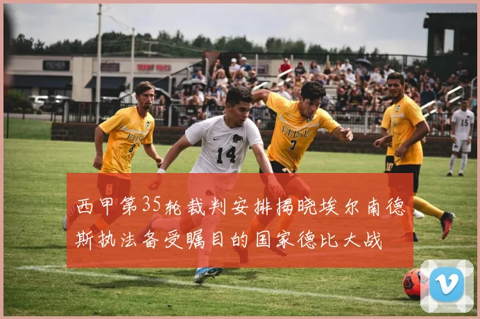 西甲第35轮裁判安排揭晓埃尔南德斯执法备受瞩目的国家德比大战