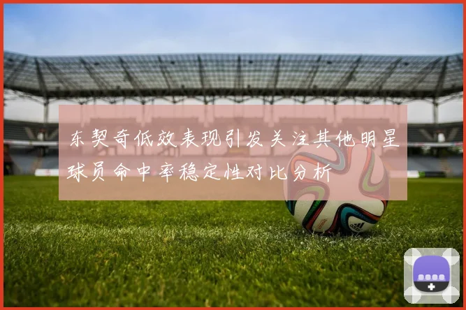 东契奇低效表现引发关注其他明星球员命中率稳定性对比分析